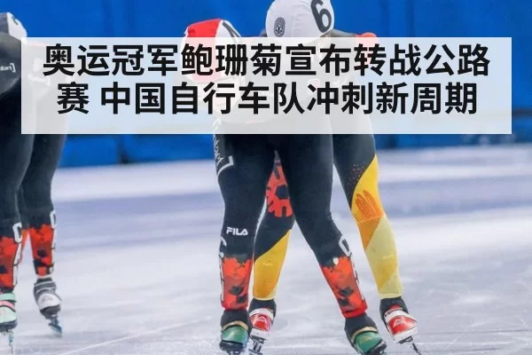 奥运冠军鲍珊菊宣布转战公路赛 中国自行车队冲刺新周期