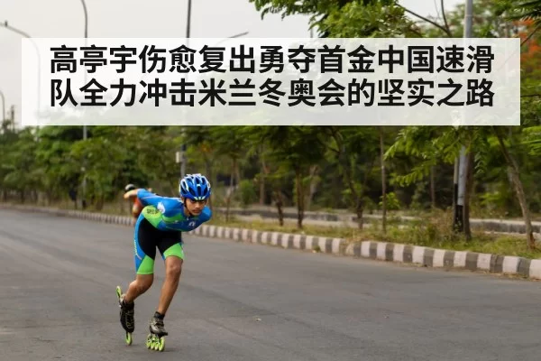 高亭宇伤愈复出勇夺首金中国速滑队全力冲击米兰冬奥会的坚实之路