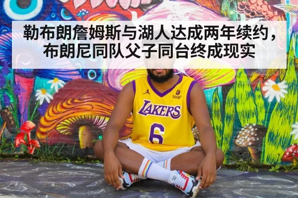 勒布朗詹姆斯与湖人达成两年续约，布朗尼同队父子同台终成现实