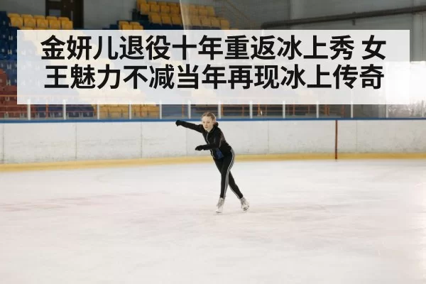 金妍儿退役十年重返冰上秀 女王魅力不减当年再现冰上传奇