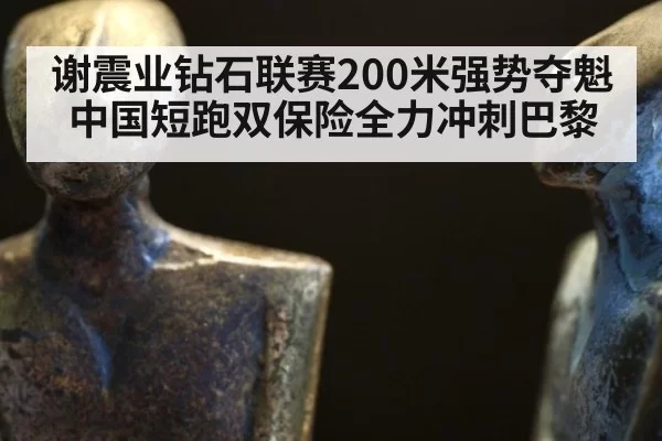 谢震业钻石联赛200米强势夺魁 中国短跑双保险全力冲刺巴黎