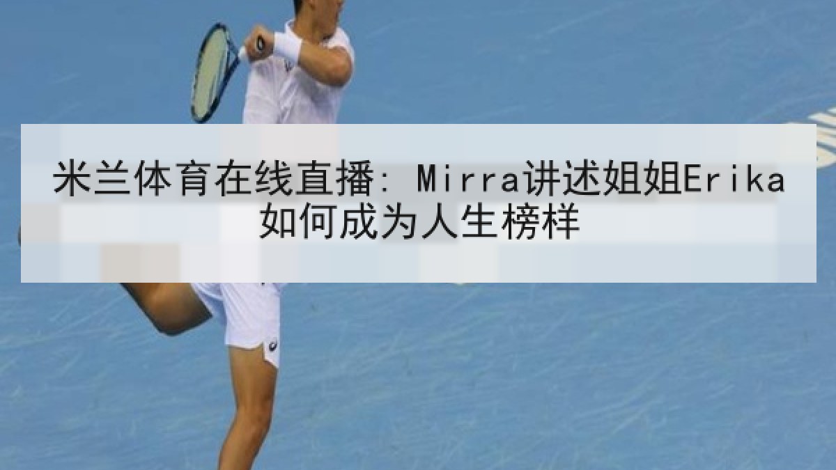 米兰体育在线直播: Mirra讲述姐姐Erika如何成为人生榜样