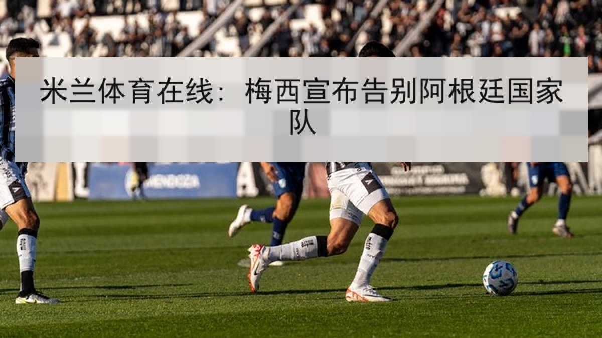 米兰体育在线: 梅西宣布告别阿根廷国家队 米兰体育在线: 梅西宣布告别阿根廷国家队