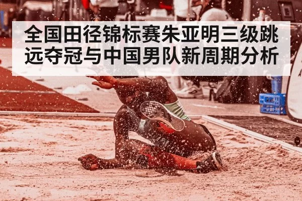 全国田径锦标赛朱亚明三级跳远夺冠与中国男队新周期分析