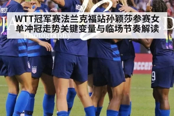 WTT冠军赛法兰克福站孙颖莎参赛女单冲冠走势关键变量与临场节奏解读